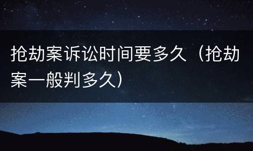 抢劫案诉讼时间要多久（抢劫案一般判多久）