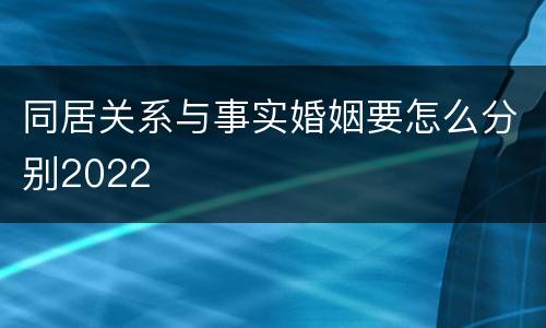 同居关系与事实婚姻要怎么分别2022