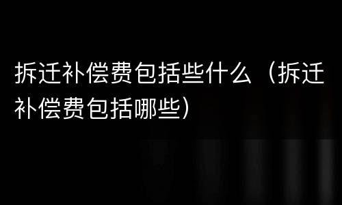 拆迁补偿费包括些什么（拆迁补偿费包括哪些）