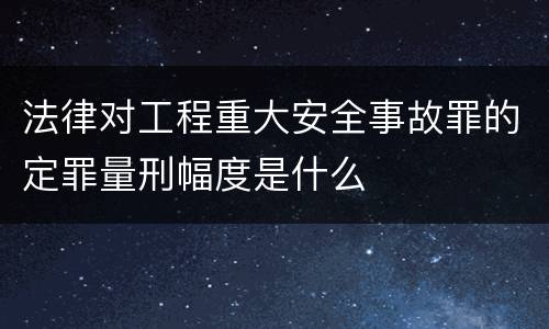 法律对工程重大安全事故罪的定罪量刑幅度是什么
