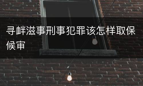 寻衅滋事刑事犯罪该怎样取保候审