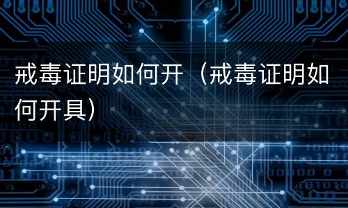 戒毒证明如何开（戒毒证明如何开具）