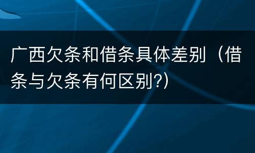 广西欠条和借条具体差别（借条与欠条有何区别?）