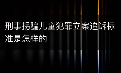 刑事拐骗儿童犯罪立案追诉标准是怎样的