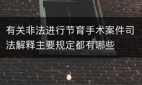 有关非法进行节育手术案件司法解释主要规定都有哪些
