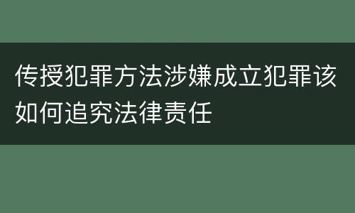传授犯罪方法涉嫌成立犯罪该如何追究法律责任