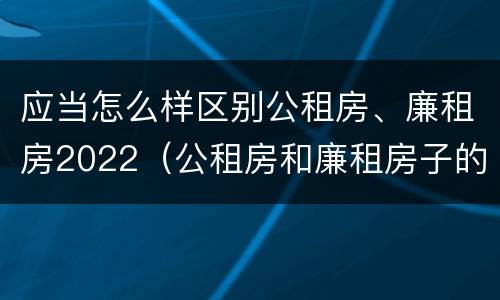 应当怎么样区别公租房、廉租房2022（公租房和廉租房子的区别）