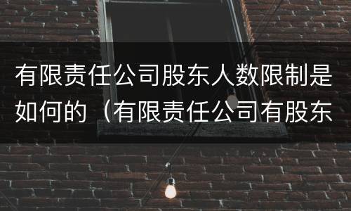 有限责任公司股东人数限制是如何的（有限责任公司有股东人数的限制吗）