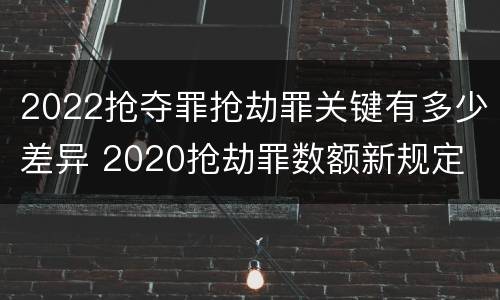 2022抢夺罪抢劫罪关键有多少差异 2020抢劫罪数额新规定