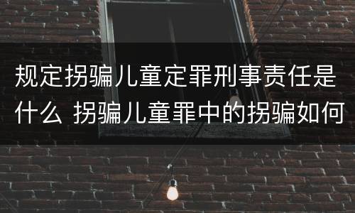 规定拐骗儿童定罪刑事责任是什么 拐骗儿童罪中的拐骗如何认定