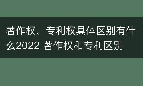 著作权、专利权具体区别有什么2022 著作权和专利区别