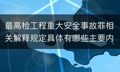 最高检工程重大安全事故罪相关解释规定具体有哪些主要内容