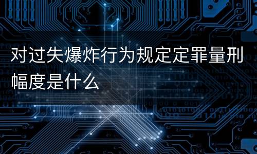 对过失爆炸行为规定定罪量刑幅度是什么