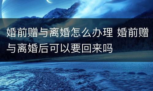 婚前赠与离婚怎么办理 婚前赠与离婚后可以要回来吗