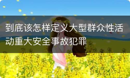 到底该怎样定义大型群众性活动重大安全事故犯罪