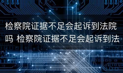 检察院证据不足会起诉到法院吗 检察院证据不足会起诉到法院吗
