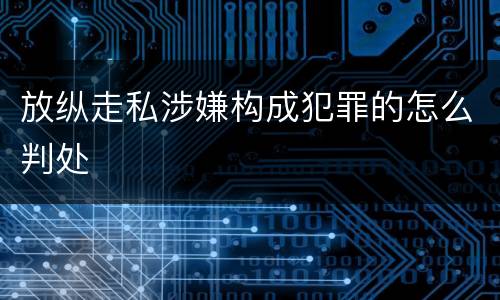 放纵走私涉嫌构成犯罪的怎么判处