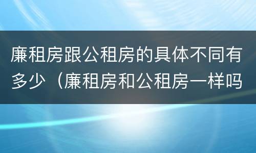 廉租房跟公租房的具体不同有多少（廉租房和公租房一样吗?）