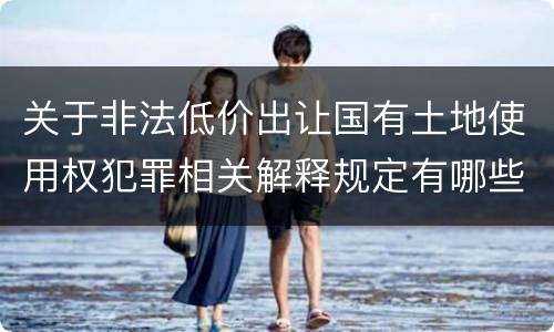 关于非法低价出让国有土地使用权犯罪相关解释规定有哪些重要内容