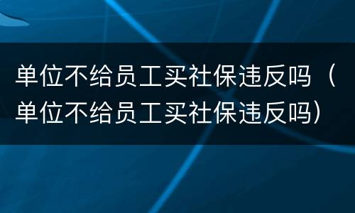 单位不给员工买社保违反吗（单位不给员工买社保违反吗）