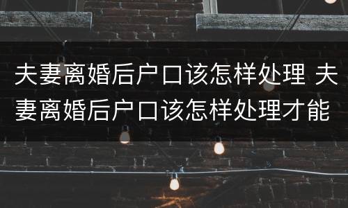 夫妻离婚后户口该怎样处理 夫妻离婚后户口该怎样处理才能迁出