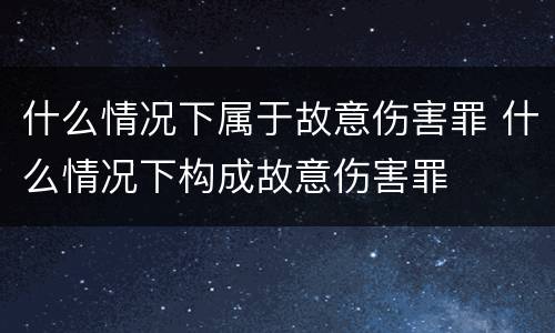 什么情况下属于故意伤害罪 什么情况下构成故意伤害罪