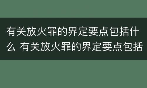 有关放火罪的界定要点包括什么 有关放火罪的界定要点包括什么内容