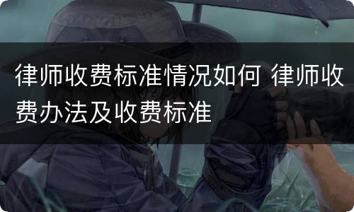 律师收费标准情况如何 律师收费办法及收费标准