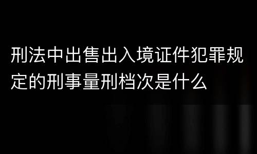 刑法中出售出入境证件犯罪规定的刑事量刑档次是什么