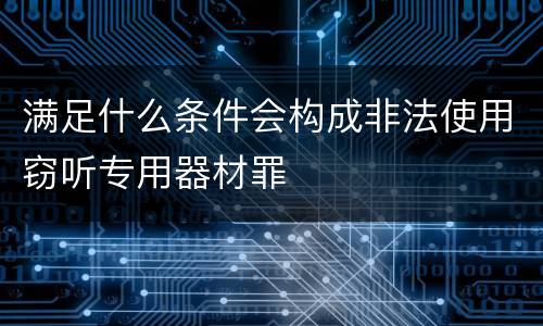 满足什么条件会构成非法使用窃听专用器材罪