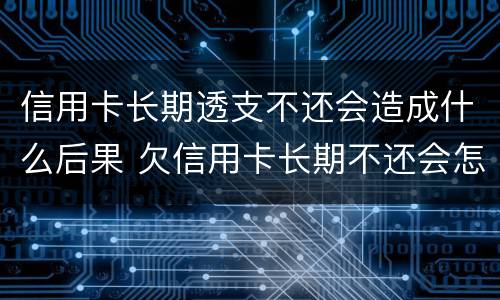 信用卡长期透支不还会造成什么后果 欠信用卡长期不还会怎么样