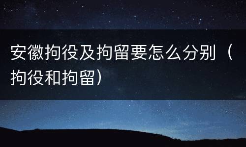 安徽拘役及拘留要怎么分别（拘役和拘留）