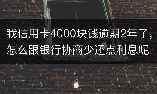 我信用卡4000块钱逾期2年了，怎么跟银行协商少还点利息呢