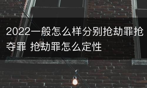 2022一般怎么样分别抢劫罪抢夺罪 抢劫罪怎么定性