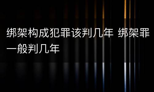 绑架构成犯罪该判几年 绑架罪一般判几年