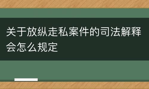 关于放纵走私案件的司法解释会怎么规定
