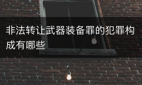 非法转让武器装备罪的犯罪构成有哪些