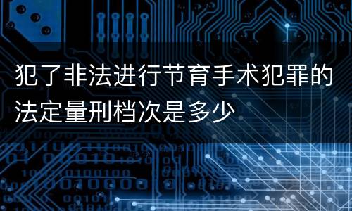 犯了非法进行节育手术犯罪的法定量刑档次是多少