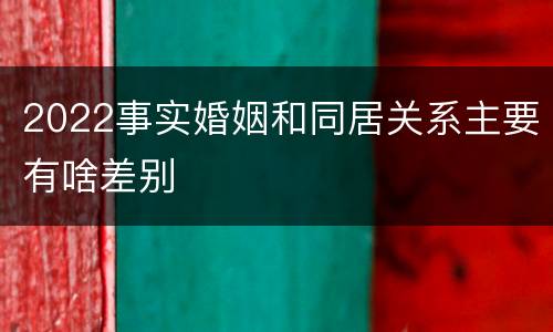 2022事实婚姻和同居关系主要有啥差别