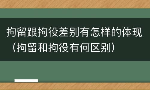 拘留跟拘役差别有怎样的体现（拘留和拘役有何区别）