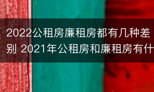 2022公租房廉租房都有几种差别 2021年公租房和廉租房有什么区别