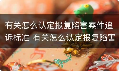 有关怎么认定报复陷害案件追诉标准 有关怎么认定报复陷害案件追诉标准的规定