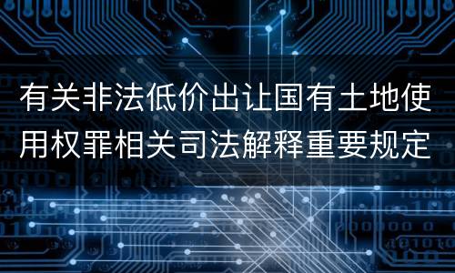 有关非法低价出让国有土地使用权罪相关司法解释重要规定有哪些