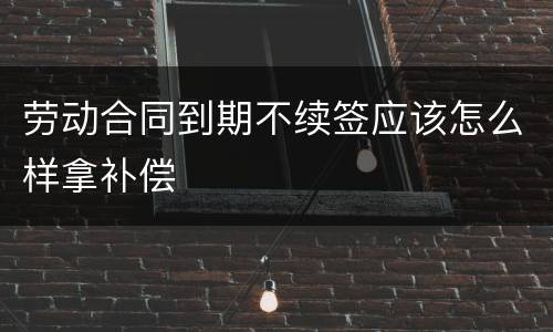 劳动合同到期不续签应该怎么样拿补偿