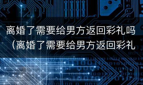 离婚了需要给男方返回彩礼吗（离婚了需要给男方返回彩礼吗知乎）
