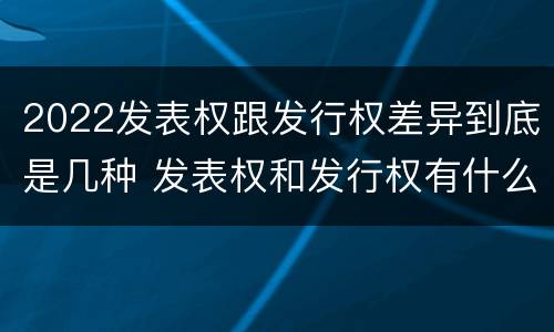 2022发表权跟发行权差异到底是几种 发表权和发行权有什么区别