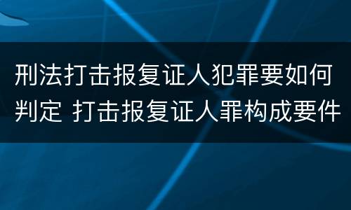 刑法打击报复证人犯罪要如何判定 打击报复证人罪构成要件