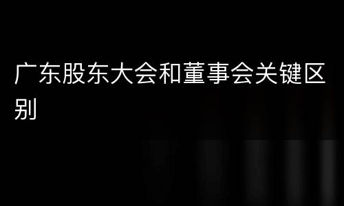 广东股东大会和董事会关键区别