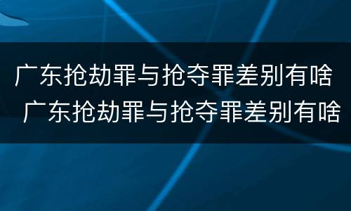 广东抢劫罪与抢夺罪差别有啥 广东抢劫罪与抢夺罪差别有啥不同