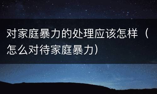对家庭暴力的处理应该怎样（怎么对待家庭暴力）